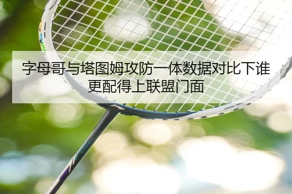 字母哥与塔图姆攻防一体数据对比下谁更配得上联盟门面