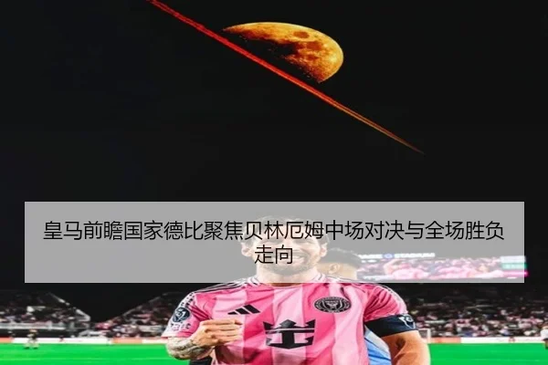 皇马前瞻国家德比聚焦贝林厄姆中场对决与全场胜负走向