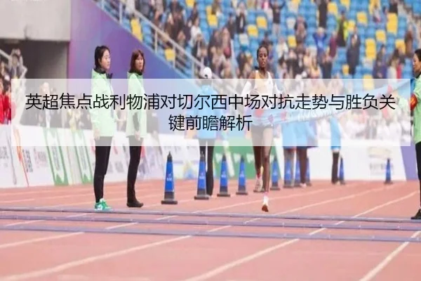 英超焦点战利物浦对切尔西中场对抗走势与胜负关键前瞻解析