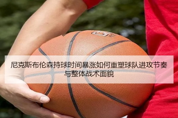 尼克斯布伦森持球时间暴涨如何重塑球队进攻节奏与整体战术面貌