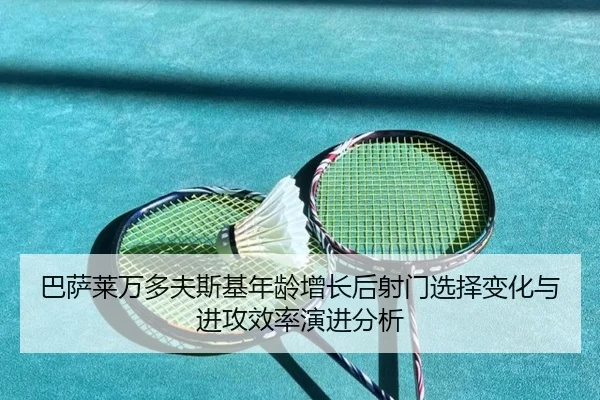 巴萨莱万多夫斯基年龄增长后射门选择变化与进攻效率演进分析