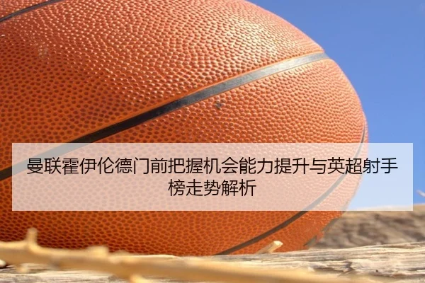 曼联霍伊伦德门前把握机会能力提升与英超射手榜走势解析