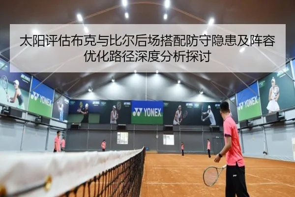 太阳评估布克与比尔后场搭配防守隐患及阵容优化路径深度分析探讨