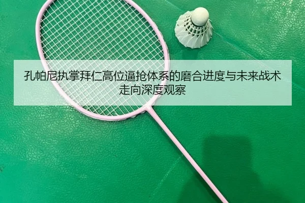 孔帕尼执掌拜仁高位逼抢体系的磨合进度与未来战术走向深度观察
