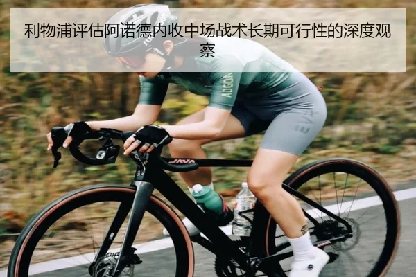 利物浦评估阿诺德内收中场战术长期可行性的深度观察