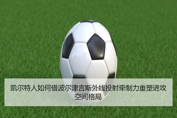 凯尔特人如何借波尔津吉斯外线投射牵制力重塑进攻空间格局