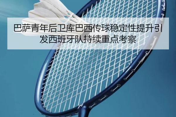 巴萨青年后卫库巴西传球稳定性提升引发西班牙队持续重点考察