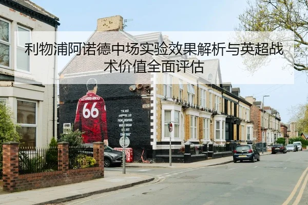 利物浦阿诺德中场实验效果解析与英超战术价值全面评估